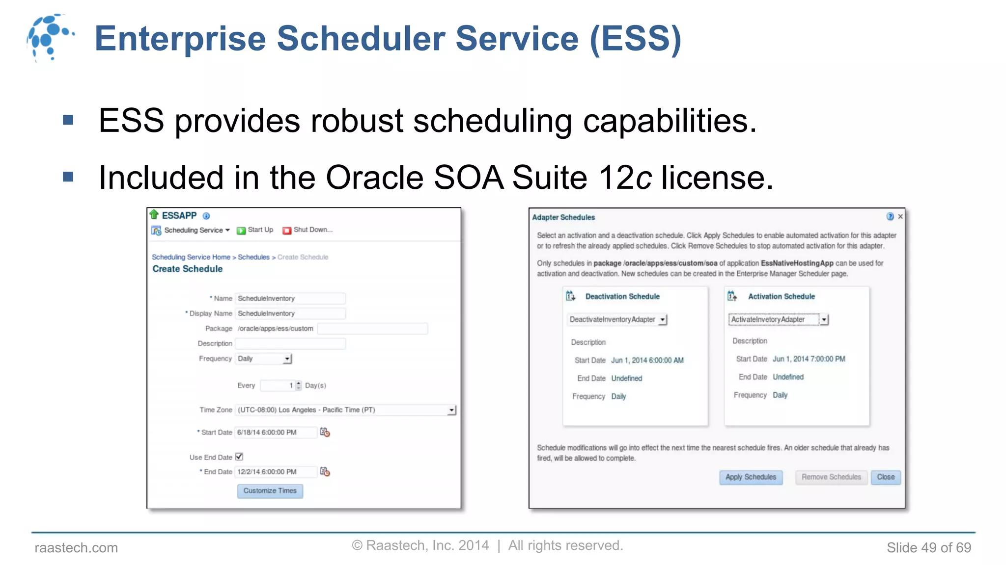 © Raastech, Inc. 2014 | All rights reserved. Slide 49 of 69raastech.com
Enterprise Scheduler Service (ESS)
 ESS provides robust scheduling capabilities.
 Included in the Oracle SOA Suite 12c license.
 