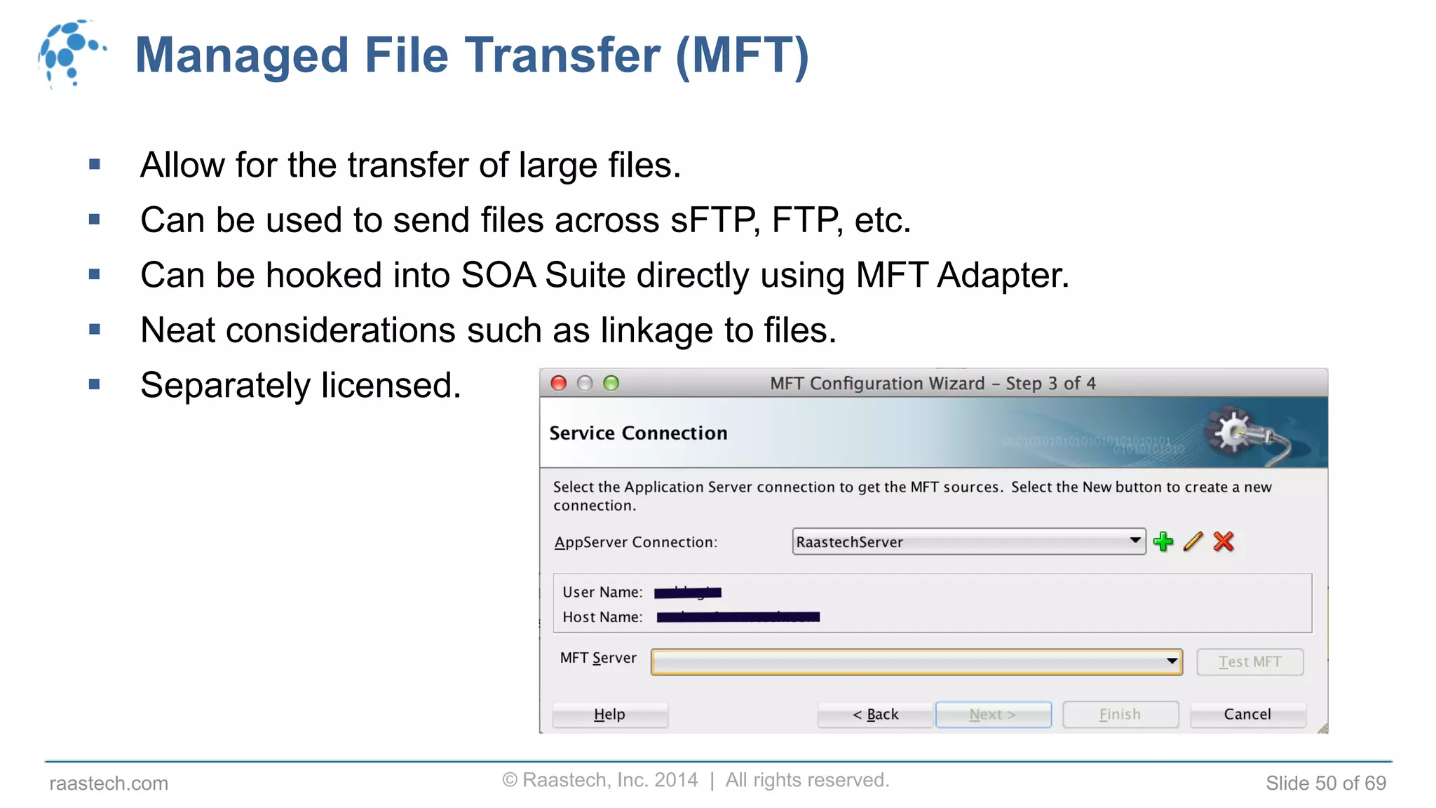 © Raastech, Inc. 2014 | All rights reserved. Slide 50 of 69raastech.com
Managed File Transfer (MFT)
 Allow for the transfer of large files.
 Can be used to send files across sFTP, FTP, etc.
 Can be hooked into SOA Suite directly using MFT Adapter.
 Neat considerations such as linkage to files.
 Separately licensed.
 