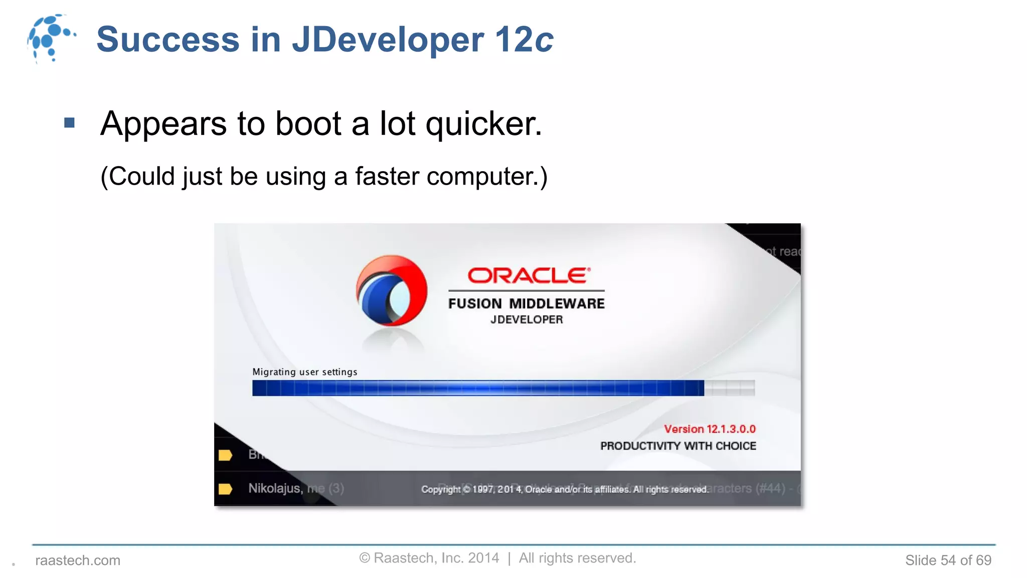 © Raastech, Inc. 2014 | All rights reserved. Slide 54 of 69raastech.com
Success in JDeveloper 12c
 Appears to boot a lot quicker.
(Could just be using a faster computer.)
.
 