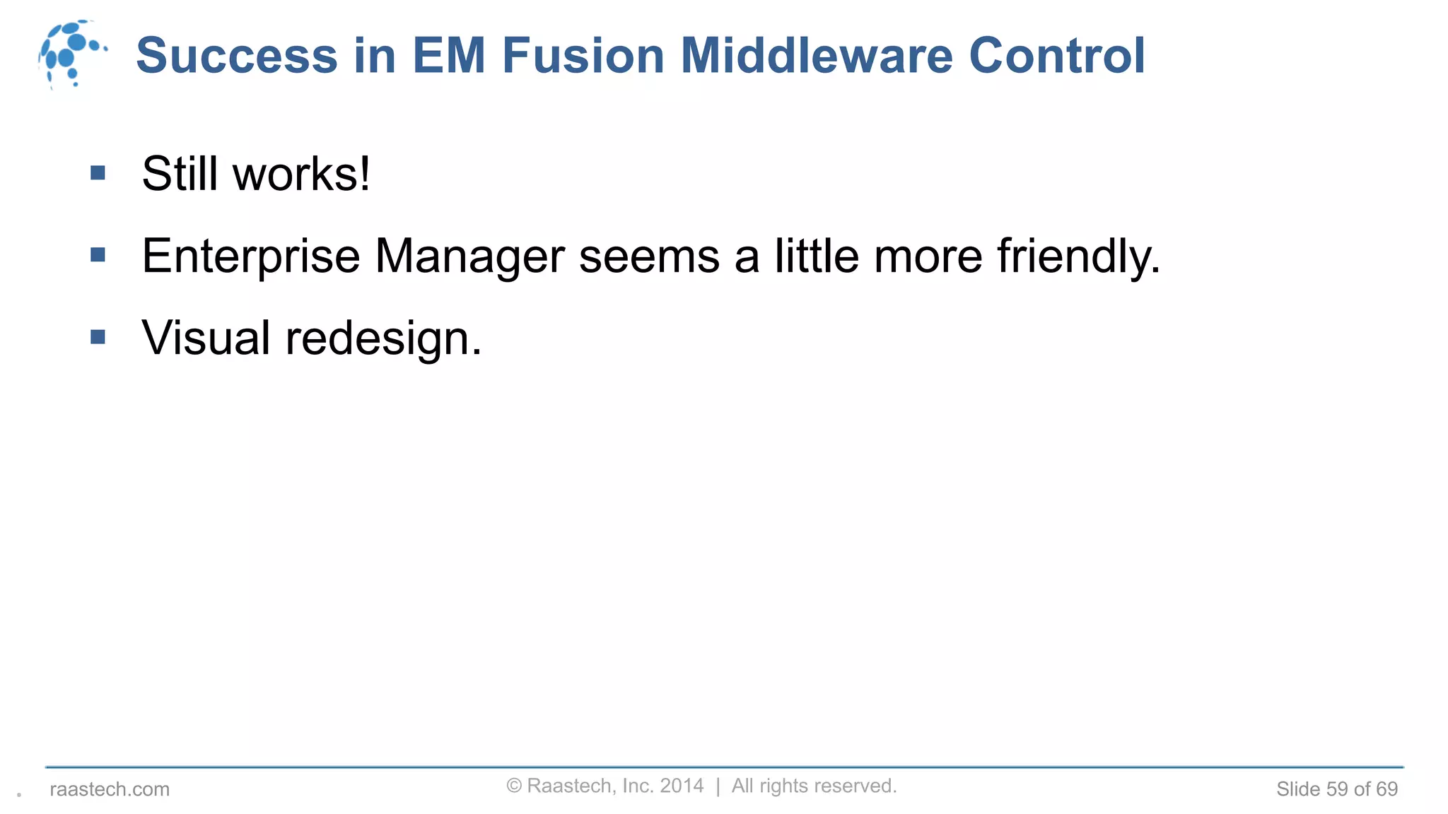 © Raastech, Inc. 2014 | All rights reserved. Slide 59 of 69raastech.com
Success in EM Fusion Middleware Control
 Still works!
 Enterprise Manager seems a little more friendly.
 Visual redesign.
.
 