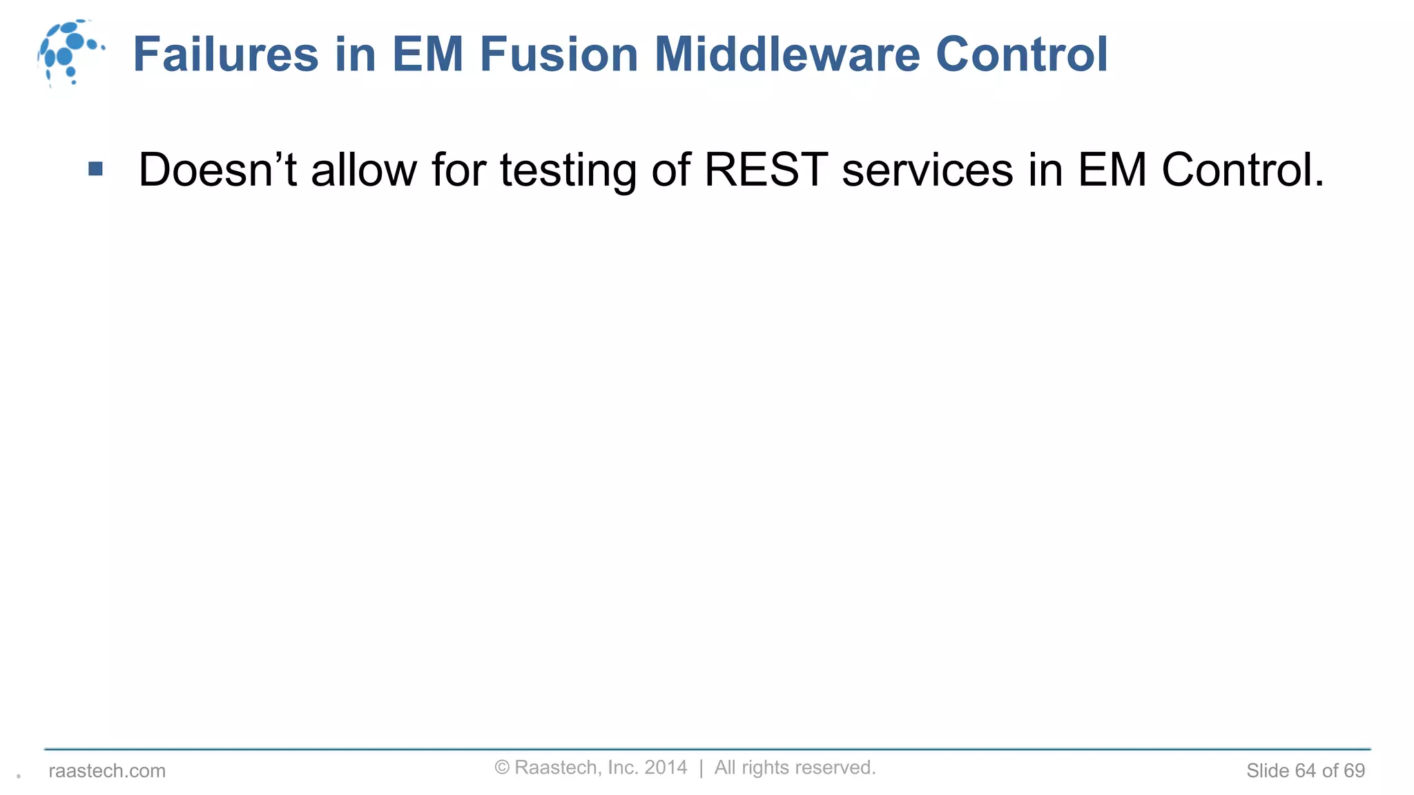 © Raastech, Inc. 2014 | All rights reserved. Slide 64 of 69raastech.com
Failures in EM Fusion Middleware Control
 Doesn’t allow for testing of REST services in EM Control.
.
 