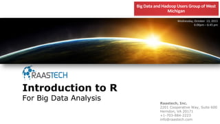 Introduction to R
For Big Data Analysis
Wednesday, October 13, 2015
6:00pm – 6:45 pm
Raastech, Inc.
2201 Cooperative Way, Suite 600
Herndon, VA 20171
+1-703-884-2223
info@raastech.com
 
