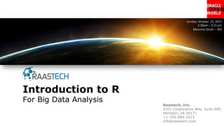 Introduction to R
For Big Data Analysis
Sunday,	
  October	
  	
  25,	
  2015	
  
2:30pm	
  –	
  3:15	
  pm	
  
Moscone	
  South	
  –	
  303	
  
Raastech, Inc.
2201 Cooperative Way, Suite 600
Herndon, VA 20171
+1-703-884-2223
info@raastech.com
 