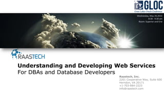 Raastech, Inc.
2201 Cooperative Way, Suite 600
Herndon, VA 20171
+1-703-884-2223
info@raastech.com
Understanding and Developing Web Services
For DBAs and Database Developers
Wednesday, May 20,2015
8:30 - 9:30 am
Room: Superior and Erie
 