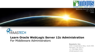 Raastech, Inc.
2201 Cooperative Way, Suite 600
Herndon, VA 20171
+1-703-884-2223
info@raastech.com
Learn Oracle WebLogic Server 12c Administration
For Middleware Administrators
Wednesday, November 18,2015
1:15 - 2:10 pm
VT425
 
