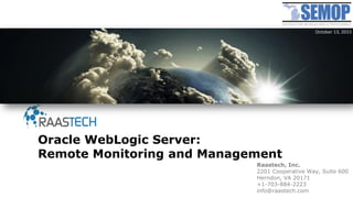 Raastech, Inc.
2201 Cooperative Way, Suite 600
Herndon, VA 20171
+1-703-884-2223
info@raastech.com
Oracle WebLogic Server:
Remote Monitoring and Management
October 13, 2015
 