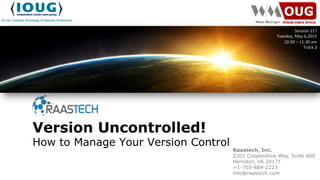 Version Uncontrolled!
How to Manage Your Version Control
Session	
  217	
  
Tuesday,	
  May	
  6,2015	
  
10:50	
  –	
  11:30	
  am	
  
Track	
  2	
  
Raastech, Inc.
2201 Cooperative Way, Suite 600
Herndon, VA 20171
+1-703-884-2223
info@raastech.com
 