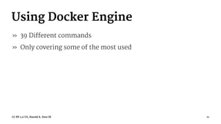 Using Docker Engine
» 39 Different commands
» Only covering some of the most used
CC BY 3.0 US, Harold A. Dost III 11
 