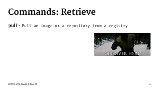 Commands: Retrieve
pull - Pull an image or a repository from a registry
CC BY 3.0 US, Harold A. Dost III 12
 