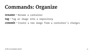 Commands: Organize
rename - Rename a container
tag - Tag an image into a repository
commit - Create a new image from a container's changes
CC BY 3.0 US, Harold A. Dost III 15
 