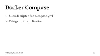 Docker Compose
» Uses decriptor file compose.yml
» Brings up an application
CC BY 3.0 US, Harold A. Dost III 19
 