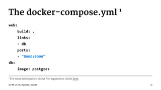 The docker-compose.yml 1
web:
build: .
links:
- db
ports:
- "8000:8000"
db:
image: postgres
1
For more information about file arguments check here.
CC BY 3.0 US, Harold A. Dost III 21
 