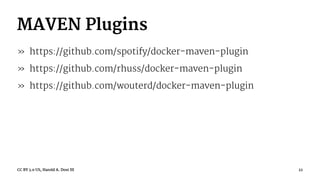 MAVEN Plugins
» https://github.com/spotify/docker-maven-plugin
» https://github.com/rhuss/docker-maven-plugin
» https://github.com/wouterd/docker-maven-plugin
CC BY 3.0 US, Harold A. Dost III 22
 