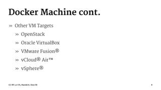 Docker Machine cont.
» Other VM Targets
» OpenStack
» Oracle VirtualBox
» VMware Fusion®
» vCloud® Air™
» vSphere®
CC BY 3.0 US, Harold A. Dost III 8
 