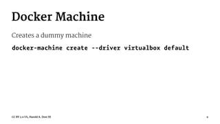 Docker Machine
Creates a dummy machine
docker-machine create --driver virtualbox default
CC BY 3.0 US, Harold A. Dost III 9
 
