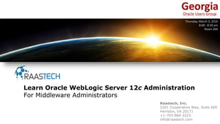 Raastech, Inc.
2201 Cooperative Way, Suite 600
Herndon, VA 20171
+1-703-884-2223
info@raastech.com
Learn Oracle WebLogic Server 12c Administration
For Middleware Administrators
Thursday, March 3, 2016
8:00 - 8:50 am
Room 304
 