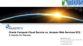 Raastech, Inc.
2201 Cooperative Way, Suite 600
Herndon, VA 20171
+1-703-884-2223
info@raastech.com
Oracle Compute Cloud Service vs. Amazon Web Services EC2
A Hands-On Review
Wednesday, November 2, 2016
2:20 - 3:15pm
VT460
 