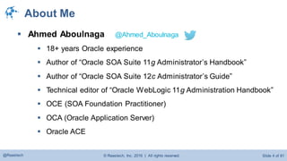 © Raastech, Inc. 2016 | All rights reserved. Slide 4 of 81@Raastech
About Me
 Ahmed Aboulnaga @Ahmed_Aboulnaga
 18+ years Oracle experience
 Author of “Oracle SOA Suite 11g Administrator’s Handbook”
 Author of “Oracle SOA Suite 12c Administrator’s Guide”
 Technical editor of “Oracle WebLogic 11g Administration Handbook”
 OCE (SOA Foundation Practitioner)
 OCA (Oracle Application Server)
 Oracle ACE
 