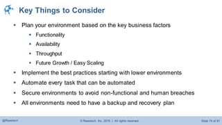 © Raastech, Inc. 2016 | All rights reserved. Slide 74 of 81@Raastech
Key Things to Consider
 Plan your environment based on the key business factors
 Functionality
 Availability
 Throughput
 Future Growth / Easy Scaling
 Implement the best practices starting with lower environments
 Automate every task that can be automated
 Secure environments to avoid non-functional and human breaches
 All environments need to have a backup and recovery plan
 