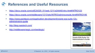 © Raastech, Inc. 2016 | All rights reserved. Slide 79 of 81@Raastech
References and Useful Resources
 https://docs.oracle.com/cd/E24329_01/web.1211/e24446/intro.htm#INTRO123
 https://docs.oracle.com/middleware/1213/wls/INTRO/adminconsole.htm#INTRO146
 https://www.packtpub.com/application-development/oracle-soa-suite-12c-
administrators-guide
 http://blog.raastech.com/
 http://middlewaremagic.com/weblogic/
 