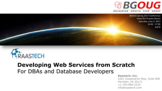 Raastech, Inc.
2201 Cooperative Way, Suite 600
Herndon, VA 20171
+1-703-884-2223
info@raastech.com
Developing Web Services from Scratch
For DBAs and Database Developers
BGOUG Spring 2017 Conference
Hotel RIU Pravets Resort
Saturday, June 3, 2017
16:00 - 17:00
Hall B
 