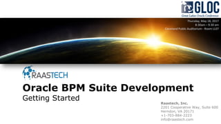 Oracle BPM Suite Development
Getting Started
Thursday, May 18, 2017
8:30am – 9:30 am
Cleveland Public Auditorium - Room LL07
Raastech, Inc.
2201 Cooperative Way, Suite 600
Herndon, VA 20171
+1-703-884-2223
info@raastech.com
 