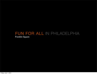 FUN FOR A LL I N P H I LA DE L PH I A
                       Franklin Square




Friday, June 1, 2012
 