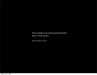 The creation of a thousand forests
                       are in one acorn.

                       Ralph Waldo Emerson




Friday, June 1, 2012
 