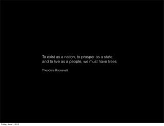 To exist as a nation, to prosper as a state,
                       and to live as a people, we must have trees

                       Theodore Roosevelt




Friday, June 1, 2012
 