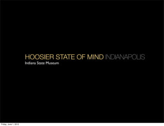 HOOSIER STATE OF MIND INDIANAPOLIS
                       Indiana State Museum




Friday, June 1, 2012
 