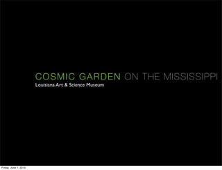COSM IC GAR D E N ON TH E M I SSI SSI PPI
                       Louisiana Art & Science Museum




Friday, June 1, 2012
 
