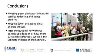 Conclusions
• Meeting peers gives possibilities for
testing, reflecting and being
credited
• Keeping SD on the agenda in a
change process
• Inter-institutional networking
speeds up adoption of new, more
sustainable practices, which is the
ultimate mission of promoting SD
 