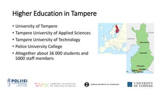 Higher Education in Tampere
• University of Tampere
• Tampere University of Applied Sciences
• Tampere University of Technology
• Police University College
• Altogether about 36 000 students and
5000 staff members
 