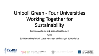 Unipoli Green - Four Universities
Working Together for
Sustainability
Eveliina Asikainen & Saana Raatikainen
with
Sannamari Hellman, Lotta Parjanen and Marjut Schroderus
 