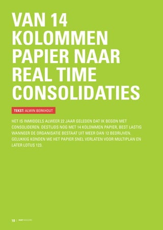 Van 14
kolommen
papier naar
real time
consolidaties
tekst: Alwin Berkhout

Het is inmiddels alweer 22 jaar geleden dat ik begon met
consolideren. Destijds nog met 14 kolommen papier, best lastig
wanneer de organisatie bestaat uit meer dan 12 bedrijven.
Gelukkig konden we het papier snel verlaten voor Multiplan en
later Lotus 123.

10

RAAT MAGAZINE

 