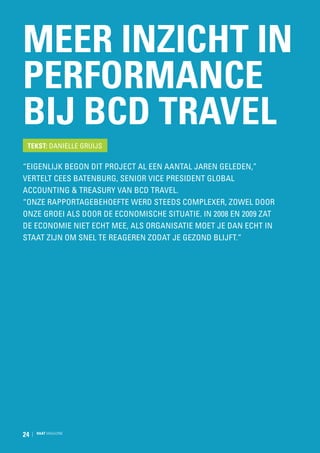 Meer inzicht in
performance
bij BCD Travel
Tekst: Danielle Gruijs

“Eigenlijk begon dit project al een aantal jaren geleden,”
vertelt Cees Batenburg, Senior Vice President Global
Accounting  Treasury van BCD Travel.
“Onze rapportagebehoefte werd steeds complexer, zowel door
onze groei als door de economische situatie. In 2008 en 2009 zat
de economie niet echt mee, als organisatie moet je dan echt in
staat zijn om snel te reageren zodat je gezond blijft.”

24

RAAT MAGAZINE

 