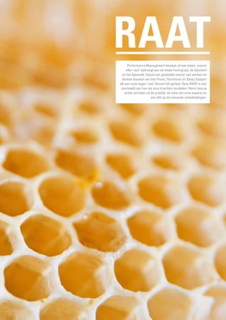RAAT
Performance Management bestaat uit een keten, waarin
elke 'raat' bijdraagt aan de totale honingraat, de bijenkorf
en het bijenvolk. Vanuit een gedeelde manier van werken en
denken bouwen we met Finext, Technision en Swap Support
elk aan onze eigen 'raat' binnen het geheel. Deze RAAT is een
voorbeeld van hoe wij onze krachten bundelen. Hierin lees je
echte verhalen uit de praktijk, de visie van onze experts en
een blik op de nieuwste ontwikkelingen.

 