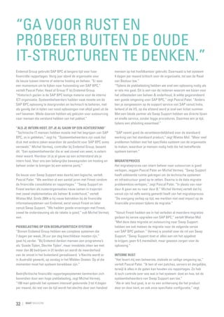 “Ga voor rust en
probeer buiten de oude
IT-structuren te denken.”
Endemol Group gebruikt SAP BPC al langere tijd voor haar
financiële rapportages. Vorig jaar stond de organisatie voor
de keuze tussen interne of externe hosting en beheer. “Er was
een momentum om te kijken naar huisvesting van SAP BPC,”
vertelt Pascal Pater, Head of Group IT bij Endemol Group.
“Historisch gezien is de SAP BPC lastige materie voor de interne
ICT organisatie. Systeembeheerders hadden vaak moeite om de
SAP BPC oplossing te doorgronden en technisch te beheren, met
als gevolg dat in tijden van nood oplossingen niet altijd goed uit de
verf kwamen. Mede daarom hebben wij gekozen voor outsourcing
naar mensen die verstand hebben van het pakket.”
“Als je intern host, zit je al gauw op een achterstand”
“Technische IT-mensen hebben moeite met het begrijpen van SAP
BPC, zo is gebleken,” zegt hij. “Systeembeheerders zijn vaak (te)
druk met andere zaken waardoor de aandacht voor SAP BPC soms
verzwakt.” Michel Vermeij, controller bij Endemol Group, beaamt
dit. “Een systeembeheerder die er wel zoveel van weet, is extern
meer waard. Hierdoor zit je al gauw op een achterstand als je
intern host. Voor ons een belangrijke beweegreden om hosting en
beheer onder te brengen bij een externe partij.”

De keuze voor Swap Support was daarbij een logische, vertelt
Pascal Pater. “We werkten al een aantal jaren met Finext rondom
de financiële consolidatie en rapportages.” “Swap Support en
Finext werken als zusterorganisaties nauw samen in trajecten
met zowel implementaties als beheer  onderhoud,” vertelt
Wietse Mol. Sinds 2004 is hij nauw betrokken bij de financiële
informatiesystemen van Endemol, eerst vanuit Finext en later
vanuit Swap Support. “We hadden goede ervaringen met Finext,
zowel de ondersteuning als de relatie is goed,” vult Michel Vermeij
aan.
Piekbelasting op een bedrijfskritisch systeem
“Binnen Endemol Group hebben we complexe systemen die
7 dagen per week, 24 uur per dag beschikbaar moeten zijn,”
gaat hij verder. “Bij Endemol denken mensen aan programma’s
als ‘Goede Tijden, Slechte Tijden’, maar inmiddels zitten we met
meer dan 80 bedrijven in 31 landen en wordt de meerderheid
van de omzet in het buitenland gerealiseerd. ’s Nachts wordt er
in Australië gewerkt, op zondag in het Midden Oosten. Op al die
momenten moet het systeem bereikbaar zijn.”

Bedrijfkritische financiële rapportagesystemen kenmerken zich
bovendien door een hoge piekbelasting, zegt Michel Vermeij.
“100 man gebruikt het systeem intensief gedurende 3 tot 4 dagen
per maand, de rest van de tijd wordt het slechts door een handvol

32

RAAT MAGAZINE

mensen op het hoofdkantoor gebruikt. Daarnaast is het systeem
4 dagen per maand kritisch voor de organisatie, tot aan de Raad
van Bestuur toe.”
“Tijdens de piekbelasting hebben we snel een oplossing nodig als
er iets mis gaat. Dit is een van de redenen waarom we kozen voor
het uitbesteden van beheer  onderhoud, ik wilde gegarandeerd
een goede omgeving voor SAP BPC,” zegt Pascal Pater. “Anders
ben je aangewezen op de support service van SAP vanuit India,
Ierland of de VS, op die afstand word je snel een ticket nummer.
Met een lokale partner als Swap Support hebben we directe lijnen
en snelle service, zonder logge procedures. Daarmee win je tijd,
tijdens een afsluiting essentieel.”
“SAP neemt goed de verantwoordelijkheid voor de standaard
werking van het standaard product,” zegt Wietse Mol. “Maar veel
problemen hebben met het specifieke systeem van de organisatie
te maken, waardoor je mensen nodig hebt die het betreffende
systeem kennen.”
Migratieproces
Het migratieproces van intern beheer naar outsourcen is goed
verlopen, zeggen Pascal Pater en Michel Vermeij. “Swap Support
heeft voldoende ruimte gekregen om de technische systemen
en infrastructuur goed op te zetten. Daarna is de data migratie
probleemloos verlopen,” zegt Pascal Pater. “In plaats van naar
deur A gaan we nu naar deur B.” Michel Vermeij vertelt dat hij
vanuit zijn rol zelfs weinig gemerkt heeft van het migratieproces.
“De overgang verliep op tijd, we merkten niet veel impact op de
financiële processen tijdens de migratie.”

“Vanuit Finext hadden we in het verleden al meerdere migraties
gedaan bij versie upgrades van SAP BPC,” vertelt Wietse Mol.
“Met deze data migratie en outsourcing naar Swap Support
hebben we ook meteen de migratie naar de volgende versie
van SAP BPC gedaan.” Vermeij is positief over de rol van Swap
Support. “Swap Support doet er alles aan om het opgelost
te krijgen; geen 9-5 mentaliteit, maar gewoon zorgen voor de
oplossing.”
Interne rust
“Het levert mij een beheerste, stabiele en veilige omgeving op,”
vertelt Pascal Pater. “Ik ben af van patches, servers en dergelijke,
terwijl ik alles in de gaten kan houden via rapportages. Zo heb
ik toch controle over wie wat in het systeem  doet en hoe, tot de
systeembeheerders van Swap Support aan toe.”
“Als er iets fout gaat, is er nu een achtervang die het product
door en door kent, en ook onze specifieke configuratie,” zegt

 