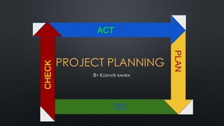 PROJECT PLANNING
BY KUSHVIR BAHRA
DO
PLAN
ACT
CHECK
 