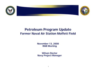 Petroleum Program Update
Former Naval Air Station Moffett Field


           November 13, 2008
               RAB Meeting


              Wilson Doctor
           Navy Project Manager



                   1
 