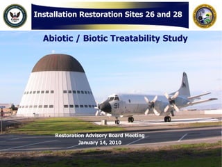 Installation Restoration Sites 26 and 28


  Abiotic / Biotic Treatability Study




     Restoration Advisory Board Meeting
              January 14, 2010
 
