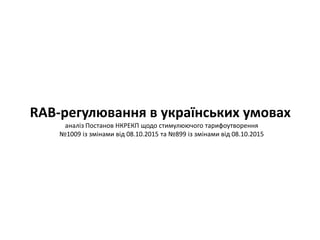 RAB-регулювання в українських умовах
аналіз Постанов НКРЕКП щодо стимулюючого тарифоутворення
№1009 із змінами від 08.10.2015 та №899 із змінами від 08.10.2015
 