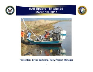 RAB Update - IR Site 25
            March 10, 2011
                     ,




Presenter: Bryce Bartelma, Navy Project Manager

                       1
 
