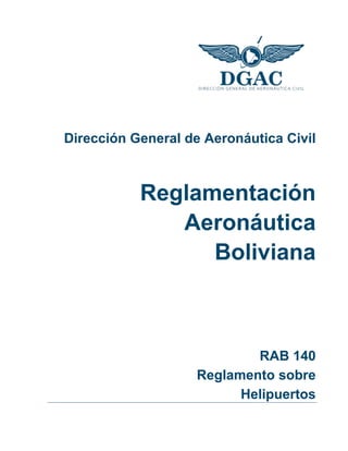 Dirección General de Aeronáutica Civil
Reglamentación
Aeronáutica
Boliviana
RAB 140
Reglamento sobre
Helipuertos
 