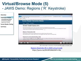 Virtual/Browse Mode (5)
- JAWS Demo: Regions (`R` Keystroke)
Overview
Interaction Modes
. Virtual/Browse Mode
. Forms/Focus Mode
. Application Mode
Screen Reader Testing
Summary
Regions Keystroke (R) in JAWS virtual mode
https://youtu.be/Oh3RFGNbG94?t=50s
002-screenreader-interaction-virtualmodeJAWS-region-virtuallist.mp4
13 of 25
@RubysDo “Accessibility Testing Using Screen Readers” http://bit.do/webapp-screenreader-testing
 
