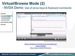 Virtual/Browse Mode (2)
- NVDA Demo: Use of arrow keys & Keyboard commands
Overview
Interaction Modes
. Virtual/Browse Mode
. Forms/Focus Mode
. Application Mode
Screen Reader Testing
Summary
Demo: Navigation of content on Virtual/Browse
mode of NVDA
https://youtu.be/Na7mBcce2Ls
001-screenreader-interaction-virtualmodeNVDA.jpg
9 of 25
@RubysDo “Accessibility Testing Using Screen Readers” http://bit.do/webapp-screenreader-testing
 