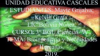 UNIDAD EDUCATIVA CASCALES
ESTUDIANTES: Mayte Grijalva;
Kelvin Grefa.
LIC:Bolivia Núñez.
CURSO: 3° BGU Ciencias “A”.
TEMA: Bioingeniería y Necesidades
Humanas.
2019.
 