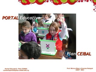 PORTAL Educativo




                                    Plan CEIBAL


  Portal Educativo- Plan CEIBAL     Prof. Mónica Báez y Graciela Rabajoli
contactoportal@plan.ceibal.edu.uy               ANEP - MEC
 