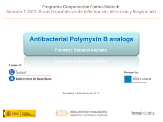 Programa Cooperación Farma-Biotech
Jornada 1-2012: Áreas Terapéuticas de Inflamación, Infección y Respiratorio




                 Antibacterial Polymyxin B analogs
                         Francesc Rabanal Anglada


 A project of:

                                                             Managed by:




                            Barcelona, 14 de marzo de 2012
 