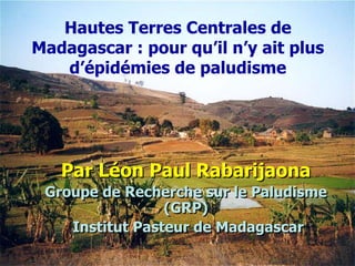Hautes Terres Centrales de
Madagascar : pour qu’il n’y ait plus
   d’épidémies de paludisme




   Par Léon Paul Rabarijaona
 Groupe de Recherche sur le Paludisme
                 (GRP)
    Institut Pasteur de Madagascar
 
